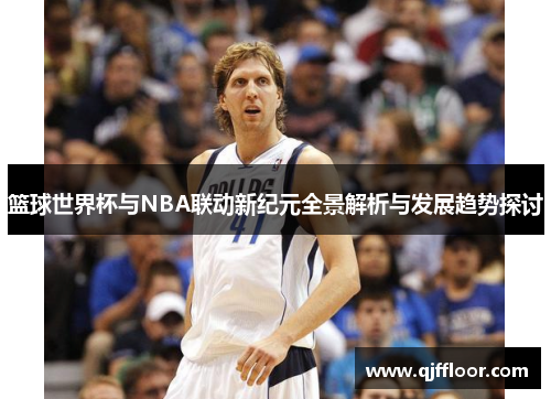 篮球世界杯与NBA联动新纪元全景解析与发展趋势探讨