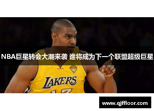 NBA巨星转会大潮来袭 谁将成为下一个联盟超级巨星