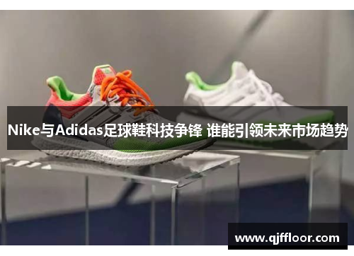 Nike与Adidas足球鞋科技争锋 谁能引领未来市场趋势