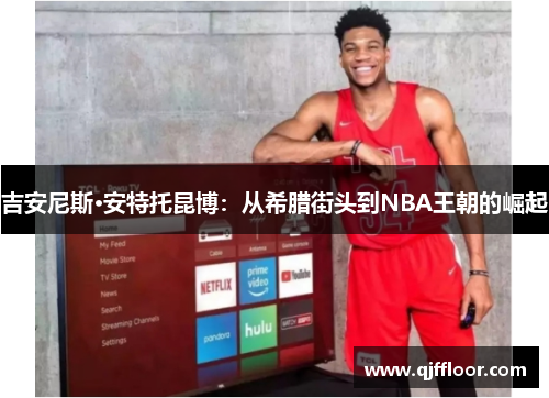 吉安尼斯·安特托昆博：从希腊街头到NBA王朝的崛起